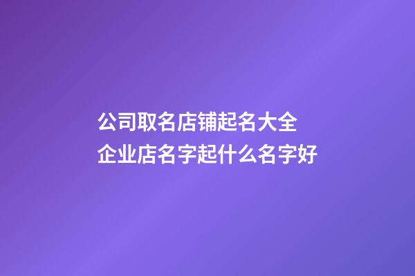 公司取名店铺起名大全 企业店名字起什么名字好-第1张-公司起名-玄机派